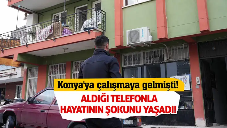 Konya'ya çalışmaya gelmişti! Aldığı telefonla hayatının şokunu yaşadı!