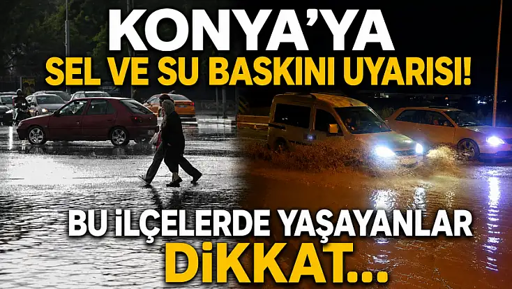 Konya'ya sel ve su baskını uyarısı! Bu ilçelerde yaşayanlar dikkat...