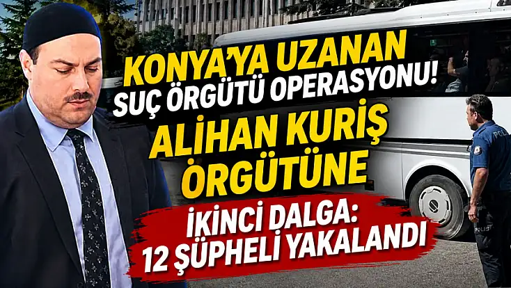 Konya’ya uzanan suç örgütü operasyonu! Alihan Kuriş örgütüne ikinci dalga: 12 şüpheli yakalandı