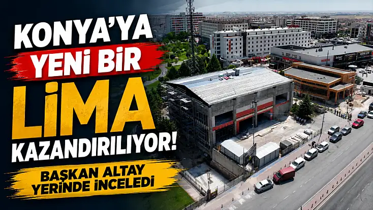 Konya'ya yeni bir LİMA kazandırılıyor! Başkan Altay yerinde inceledi