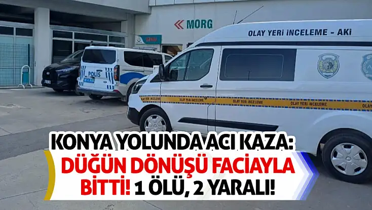 Konya yolunda acı kaza: Düğün dönüşü faciayla bitti! 1 ölü, 2 yaralı!