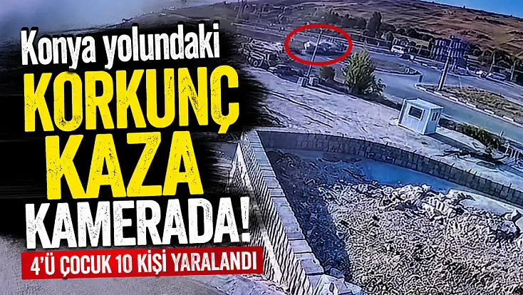 Konya yolundaki korkunç kaza kamerada! 4’ü çocuk 10 kişi yaralandı