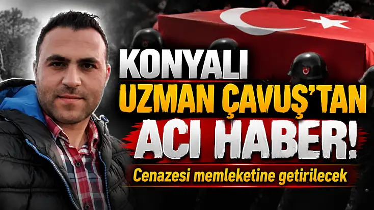 Konyalı Uzman Çavuş’tan acı haber! Cenazesi memleketine getirilecek