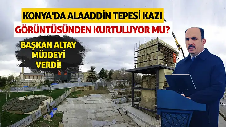 Konyalıların gözü bu çalışmada! Alaaddin Tepesiyle ilgili yeni detaylar ortaya çıktı!