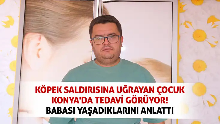 Köpek saldırısına uğrayan çocuk Konya'da tedavi görüyor! Babası yaşadıklarını anlattı