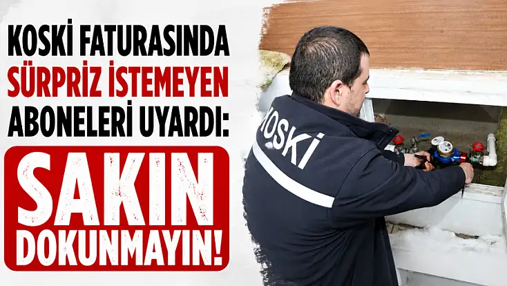 KOSKİ, faturasında sürpriz istemeyen aboneleri uyardı: Sakın dokunmayın!