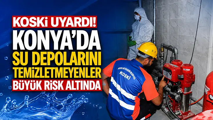KOSKİ uyardı! Konya'da su depolarını temizletmeyenler büyük risk altında