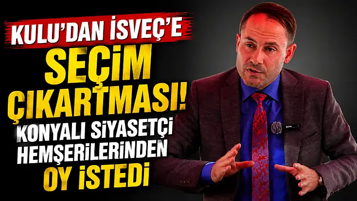 Kulu’dan İsveç’e seçim çıkartması! Konyalı siyasetçi hemşerilerinden oy istedi