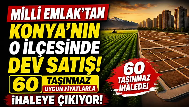 Milli Emlak’tan Konya'nın o ilçesinde dev satış! 60 taşınmaz uygun fiyatlarla ihaleye çıkıyor!