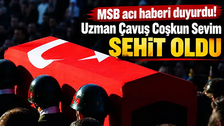 MSB acı haberi duyurdu!  Uzman Çavuş Coşkun Sevim şehit oldu