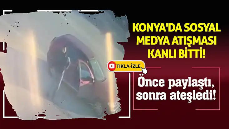 Önce paylaştı, sonra ateşledi! Konya'da sosyal medya atışması kanlı bitti
