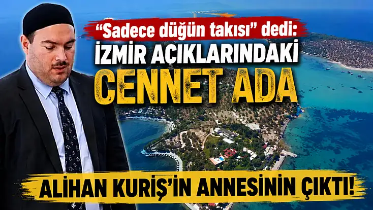 'Sadece düğün takısı' dedi: İzmir açıklarındaki cennet ada Alihan Kuriş'in annesinin çıktı!
