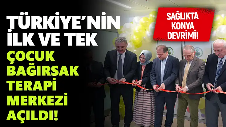Sağlıkta Konya devrimi: Türkiye’nin ilk ve tek çocuk bağırsak terapi merkezi açıldı!