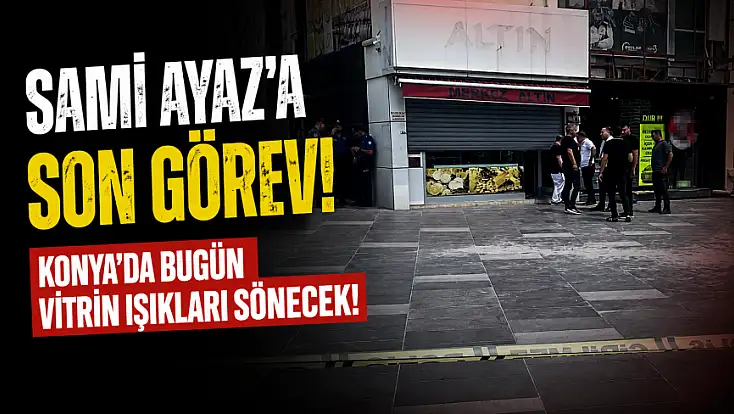 Sami Ayaz'a son görev! Konya'da bugün vitrin ışıkları sönecek!