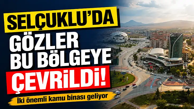 Selçuklu’da gözler bu bölgeye çevrildi! İki önemli kamu binası geliyor