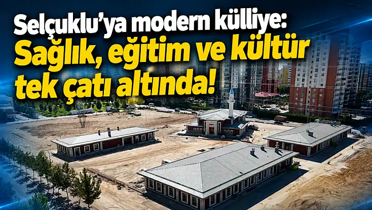 Selçuklu’ya modern külliye: Sağlık, eğitim ve kültür tek çatı altında!