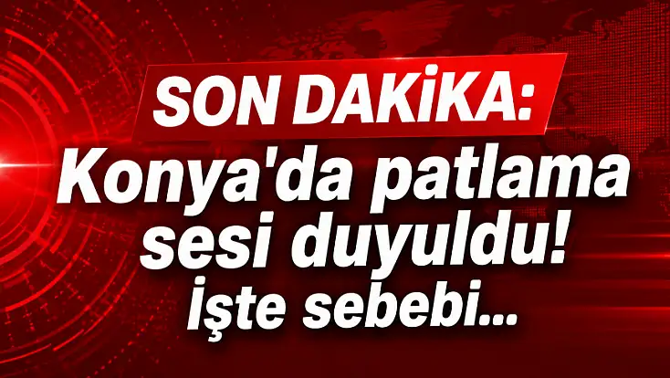 Son dakika: Konya'da patlama sesi duyuldu! İşte sebebi...