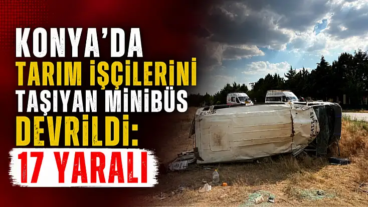 Son dakika! Konya'da tarım işçilerini taşıyan minibüs devrildi: 17 yaralı