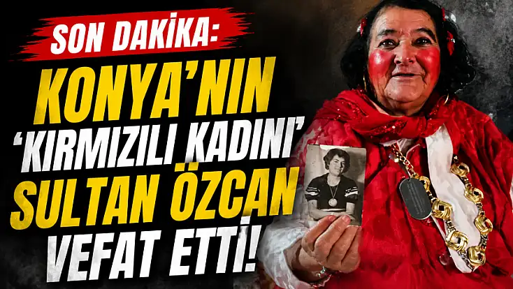 Son dakika: Konya'nın 'Kırmızılı Kadını' Sultan Özcan vefat etti!