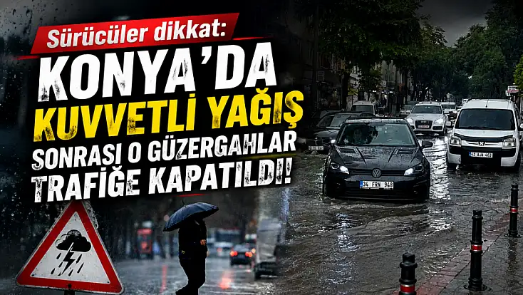 Sürücüler dikkat: Konya'da kuvvetli yağış sonrası o güzergahlar trafiğe kapatıldı!
