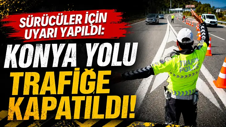 Sürücüler için uyarı yapıldı: Konya yolu trafiğe kapatıldı!