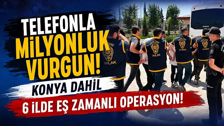 Telefonla milyonluk vurgun! Konya dahil 6 ilde eş zamanlı operasyon!
