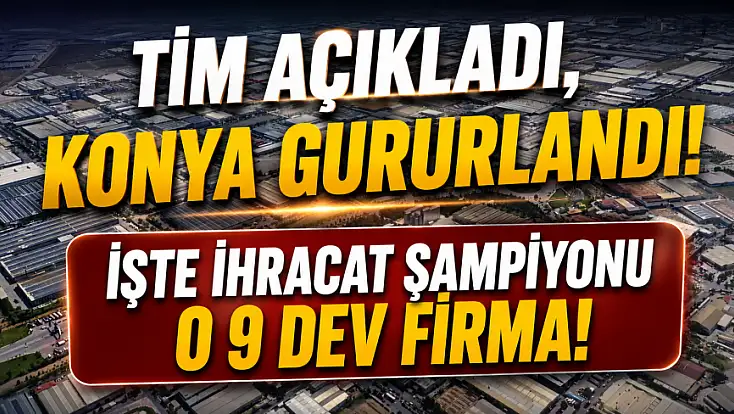 TİM açıkladı, Konya gururlandı! İşte ihracat şampiyonu o 9 dev firma!