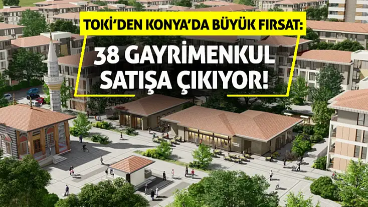 TOKİ’den Konya’da büyük fırsat: 38 gayrimenkul satışa çıkıyor!