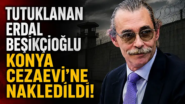 Tutuklanan Erdal Beşikçioğlu Konya Cezaevi'ne nakledildi!