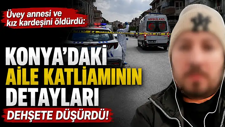 Üvey annesi ve kız kardeşini öldürdü: Konya'daki aile katliamının detayları dehşete düşürdü!