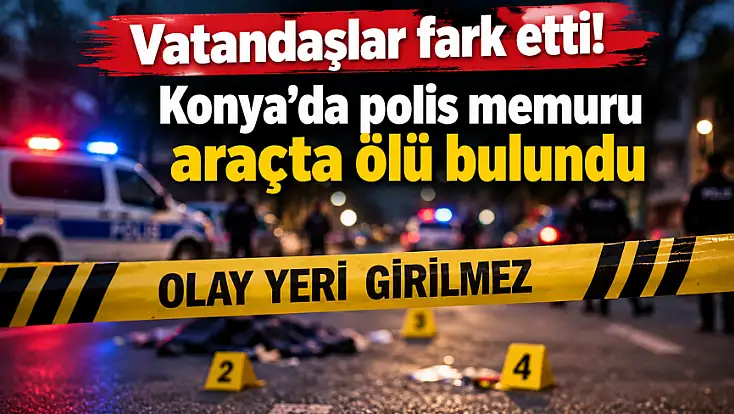 Vatandaşlar fark etti! Konya’da polis memuru araçta ölü bulundu