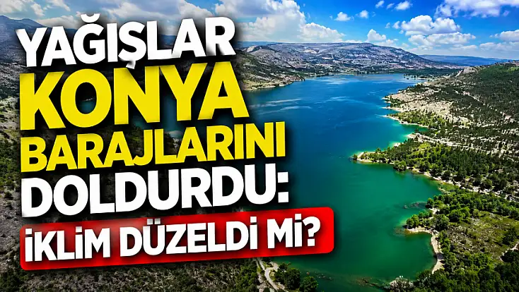 Yağışlar Konya barajlarını doldurdu: İklim düzeldi mi?