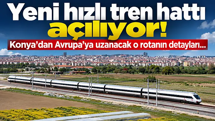 Yeni hızlı tren hattı açılıyor! Konya’dan Avrupa’ya uzanacak o rotanın detayları...