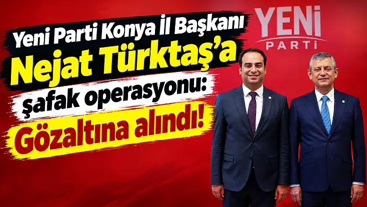 Yeni Parti Konya İl Başkanı Nejat Türktaş’a şafak operasyonu: Gözaltına alındı!