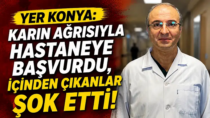 Yer Konya: Karın ağrısıyla hastaneye başvurdu, içinden çıkanlar şok etti!