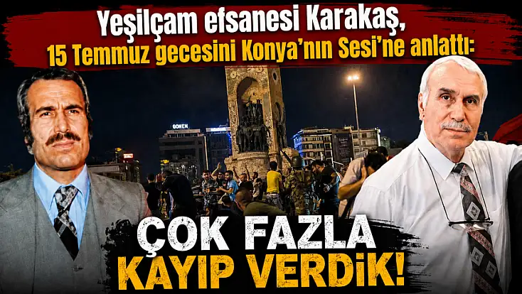 Yeşilçam efsanesi Karakaş, 15 Temmuz gecesini Konya’nın Sesi’ne anlattı: Çok fazla kayıp verdik!