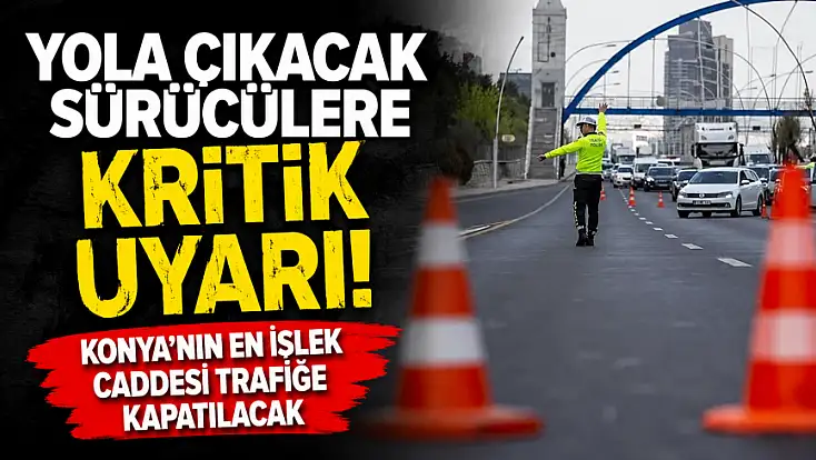 Yola çıkacak sürücülere kritik uyarı! Konya'nın en işlek caddesi trafiğe kapatılacak