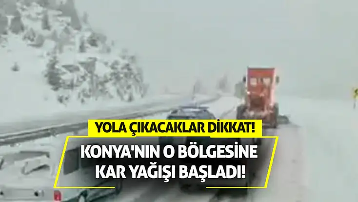 Yola çıkacaklar dikkat! Konya'nın o bölgesine kar yağışı başladı!