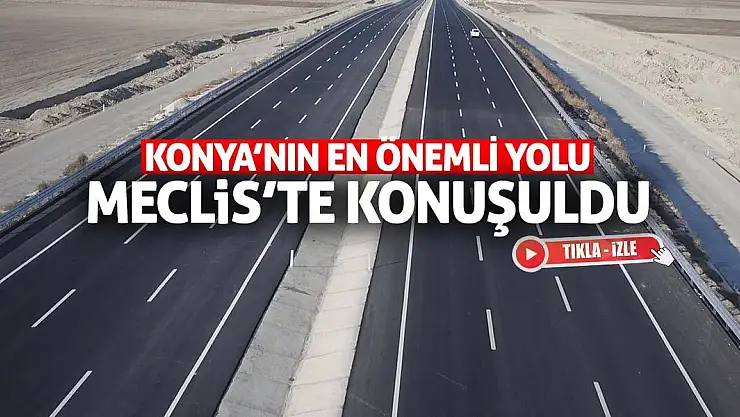 Konya'nın en önemli yolu Meclis'te konuşuldu