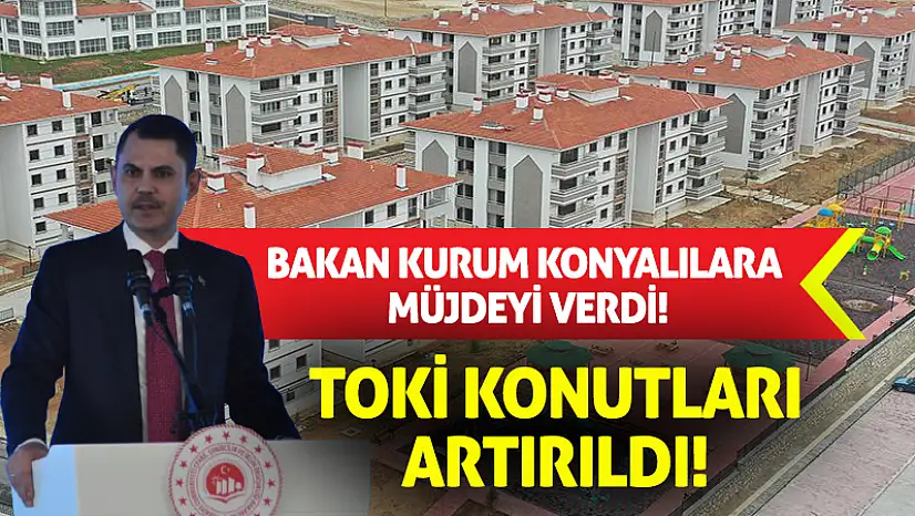 Bakan Kurum Konyalılara Müjdeyi Verdi! TOKİ Konutları Artırıldı!