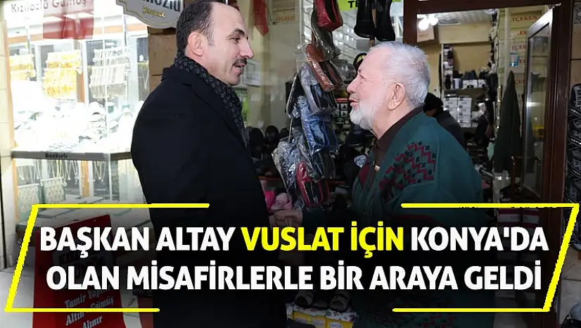 Başkan Altay Vuslat İçin Konya'da Olan Misafirlerle Bir Araya Geldi