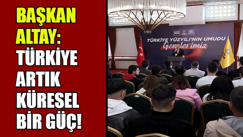 Başkan Altay'dan Gençlere Güçlü Mesaj: Türkiye Artık Küresel Bir Güç!