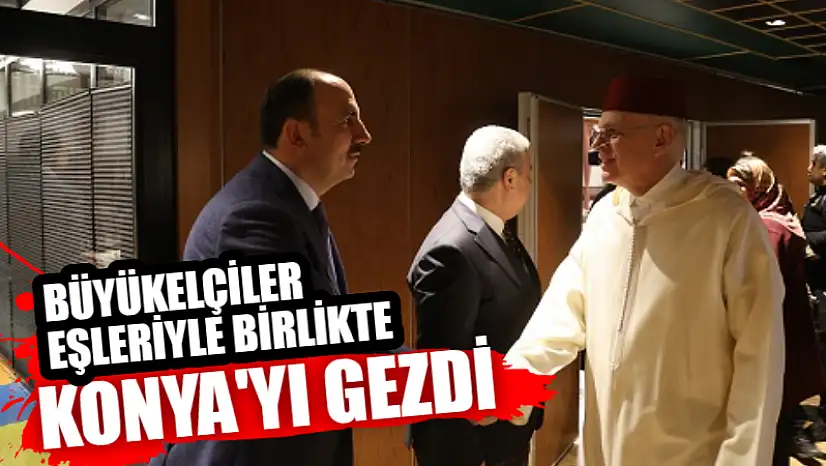 Büyükelçiler eşleriyle birlikte Konya'yı gezdi