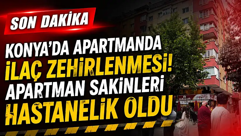 Konya'da apartmanda ilaç zehirlenmesi! Apartman sakinleri hastanelik oldu