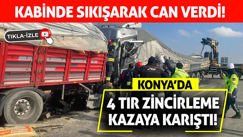 Konya'da 4 Tır Zincirleme Kazaya Karıştı: Kabinde Sıkışarak Can Verdi!