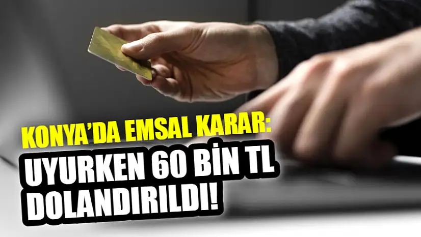 Konya'da Emsal Karar: Uyurken 60 Bin TL Dolandırıldı!