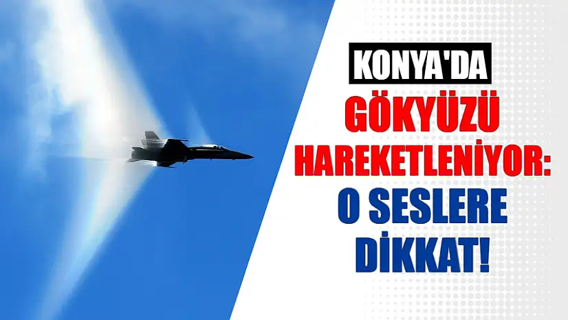 Konya'da Gökyüzü Hareketleniyor: O Seslere Dikkat!