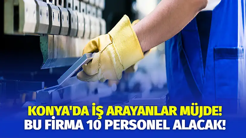 Konya'da iş arayanlar müjde! Bu firma 10 personel alacak!