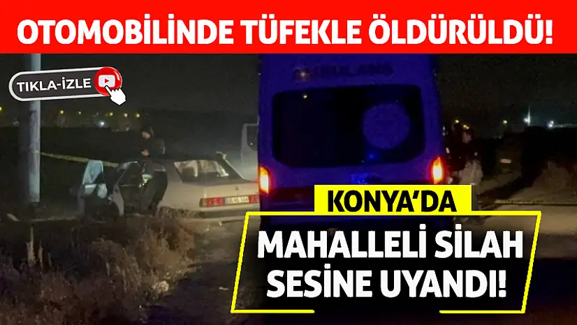 Konya'da Mahalleli Silah Sesine Uyandı! Otomobilinde Tüfekle Öldürüldü!