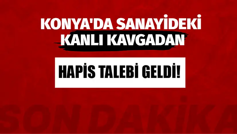 Konya'da Sanayideki Kanlı Kavgadan Hapis Talebi Geldi!